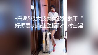 -白嫩S级大波美女被狠狠干“好想要快点使劲插我”对白淫荡