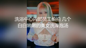 洗浴中心内部员工偷拍 几个白白嫩嫩的美女洗澡泡汤