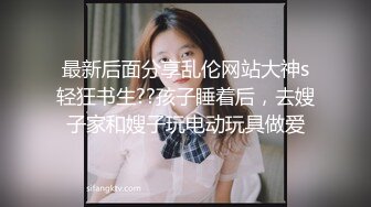 最新后面分享乱伦网站大神s轻狂书生??孩子睡着后，去嫂子家和嫂子玩电动玩具做爱