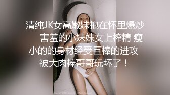 清纯JK女高嫩妹抱在怀里爆炒❤️害羞的小妹妹女上榨精 瘦小的的身材经受巨棒的进攻 被大肉棒哥哥玩坏了！