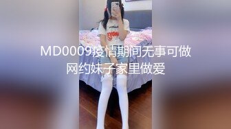 MD0009疫情期间无事可做网约妹子家里做爱