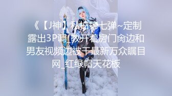 《【J神】私拍第七弹~定制露出3P调_教开着房门肏边和男友视频边被干最新万众瞩目网_红绿帽天花板