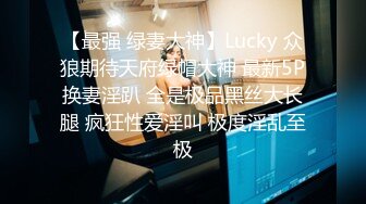 【最强 绿妻大神】Lucky 众狼期待天府绿帽大神 最新5P换妻淫趴 全是极品黑丝大长腿 疯狂性爱淫叫 极度淫乱至极