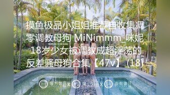 摸鱼极品小姐姐推荐自收集凋零调教母狗 MiNimmm_咪妮 18岁少女被调教成超淫荡的反差骚母狗合集【47v】 (18)