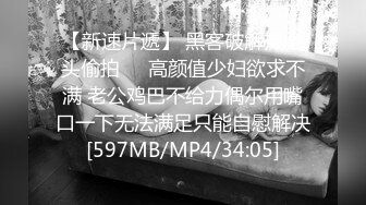 【新速片遞】 黑客破解摄像头偷拍❤️高颜值少妇欲求不满 老公鸡巴不给力偶尔用嘴口一下无法满足只能自慰解决[597MB/MP4/34:05]