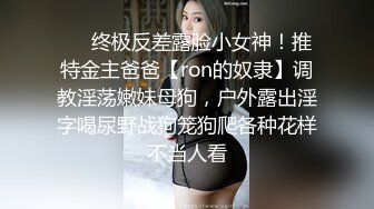 ❤️终极反差露脸小女神！推特金主爸爸【ron的奴隶】调教淫荡嫩妹母狗，户外露出淫字喝尿野战狗笼狗爬各种花样不当人看