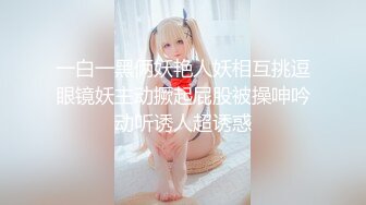 一白一黑俩妖艳人妖相互挑逗眼镜妖主动撅起屁股被操呻吟动听诱人超诱惑