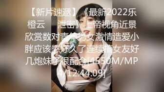 【新片速遞】《最新2022乐橙云㊙️泄密》上帝视角近景欣赏数对青年男女激情造爱小胖应该憋好久了连续搞女友好几炮妹子很配合[4550M/MP4/12:44:09]