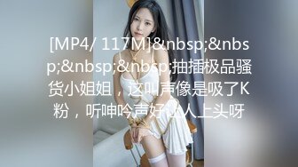 [MP4/ 117M]&nbsp;&nbsp;&nbsp;&nbsp;抽插极品骚货小姐姐，这叫声像是吸了K粉，听呻吟声好让人上头呀