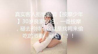 真实客人拒绝剧情【按摩少年】30岁良家少妇，一番按摩，褪去矜持，这就是找鸭来偷吃的节奏，骚货！！！