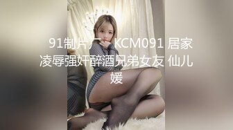 ✿91制片厂✿ KCM091 居家凌辱强奸醉酒兄弟女友 仙儿媛