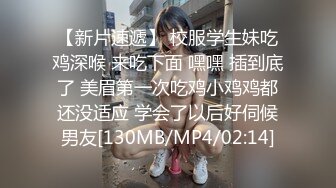 【新片速遞】 校服学生妹吃鸡深喉 来吃下面 嘿嘿 插到底了 美眉第一次吃鸡小鸡鸡都还没适应 学会了以后好伺候男友[130MB/MP4/02:14]