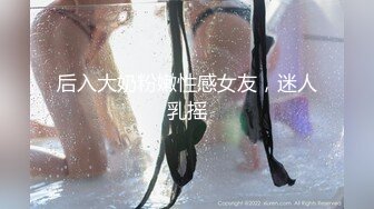 后入大奶粉嫩性感女友，迷人乳摇