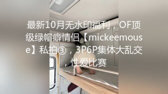 最新10月无水印福利，OF顶级绿帽癖情侣【mickeemouse】私拍③，3P6P集体大乱交，性爱比赛