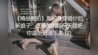 《精品厕拍》厕拍身穿婚纱的新娘子__在最美的那一天我把你逼给记录下来 (2)