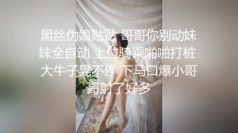 黑丝伪娘贴贴 哥哥你别动妹妹全自动 上位骑乘啪啪打桩 大牛子晃不停 下马口爆小哥哥射了好多