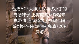 台湾ACE大神大战网状小丁的肉感妹子 肥臀肉肉女操起来真带劲 连续骑着猛操配合隔壁刚好在装潢打桩 高清720P原版