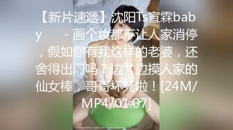 【新片速遞】沈阳Ts宣霖baby❤️ - 画个妆都不让人家消停，假如你有我这样的老婆，还舍得出门吗？边艹边摸人家的仙女棒，哥哥坏死啦！[24M/MP4/01:07]