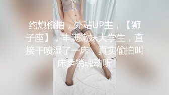 约炮偷拍，外站UP主，【狮子座】，丰满嫩妹大学生，直接干喷湿了一床，真实偷拍叫床声销魂动听