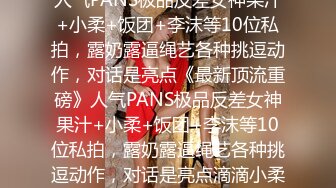 人气PANS极品反差女神果汁+小柔+饭团+李沫等10位私拍，露奶露逼绳艺各种挑逗动作，对话是亮点《最新顶流重磅》人气PANS极品反差女神果汁+小柔+饭团+李沫等10位私拍，露奶露逼绳艺各种挑逗动作，对话是亮点滴滴小柔