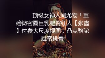 ⚫️⚫️顶级女神人间尤物！重磅微密圈巨乳肥臀红人【张鑫】付费大尺度视图，凸点骆驼趾蜜桃臀