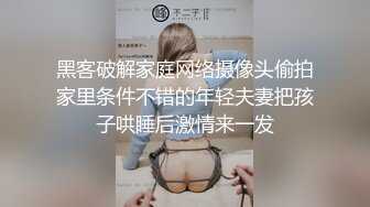 黑客破解家庭网络摄像头偷拍家里条件不错的年轻夫妻把孩子哄睡后激情来一发