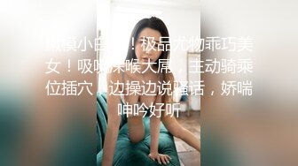 嫩模小白兔！极品尤物乖巧美女！吸吮深喉大屌，主动骑乘位插穴，边操边说骚话，娇喘呻吟好听