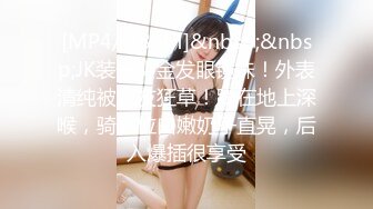 [MP4/ 386M]&nbsp;&nbsp;JK装一头金发眼镜妹！外表清纯被炮友狂草！蹲在地上深喉，骑乘位白嫩奶子直晃，后入爆插很享受