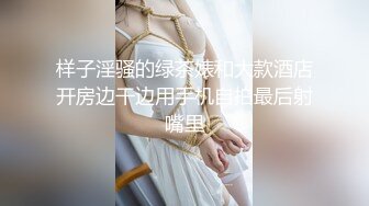 样子淫骚的绿茶婊和大款酒店开房边干边用手机自拍最后射嘴里