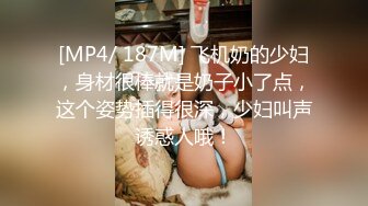 [MP4/ 187M] 飞机奶的少妇，身材很棒就是奶子小了点，这个姿势插得很深，少妇叫声诱惑人哦！