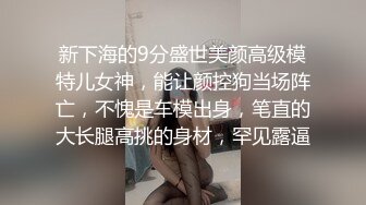 新下海的9分盛世美颜高级模特儿女神，能让颜控狗当场阵亡，不愧是车模出身，笔直的大长腿高挑的身材，罕见露逼