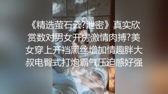 《精选萤石云?泄密》真实欣赏数对男女开房激情肉搏?美女穿上开裆黑丝增加情趣胖大叔电臀式打炮霸气压迫感好强