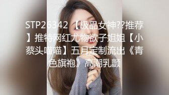 STP26342 【极品女神??推荐】推特网红尤物欲子姐姐【小蔡头喵喵】五月定制流出《青色旗袍》高潮乳颤