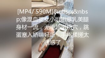 [MP4/ 590M]&nbsp;&nbsp;像混血美女小姐姐爆乳美腿身材一流，无毛超嫩粉穴，跳蛋塞入娇喘好听，手指揉搓太诱惑了