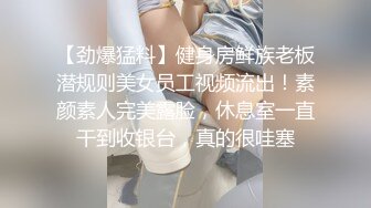 【劲爆猛料】健身房鲜族老板潜规则美女员工视频流出！素颜素人完美露脸，休息室一直干到收银台，真的很哇塞