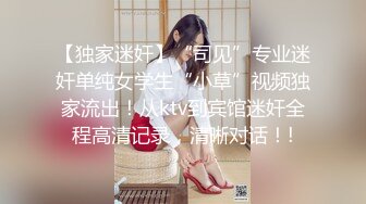 【独家迷奸】“司见”专业迷奸单纯女学生“小草”视频独家流出！从ktv到宾馆迷奸全程高清记录，清晰对话！!