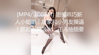 [MP4/ 1008M] 甜美乖巧新人小姐姐！居家和小男友操逼！抓起大屌吸吮，正入抽插要尿尿