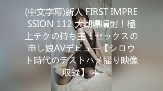 (中文字幕)新人 FIRST IMPRESSION 112 大潮爆噴射！極上テクの持ち主！セックスの申し娘AVデビュー【シロウト時代のテストハメ撮り映像収録】 雫