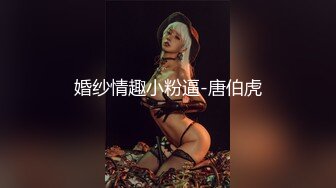 婚纱情趣小粉逼-唐伯虎