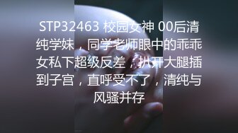 STP32463 校园女神 00后清纯学妹，同学老师眼中的乖乖女私下超级反差，扒开大腿插到子宫，直呼受不了，清纯与风骚并存