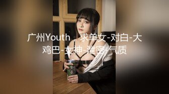 广州Youth，求单女-对白-大鸡巴-女神-泄密-气质