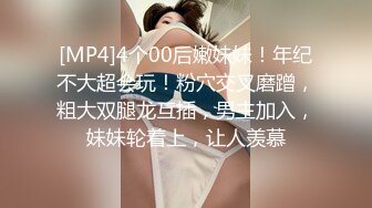 [MP4]4个00后嫩妹妹！年纪不大超会玩！粉穴交叉磨蹭，粗大双腿龙互插，男主加入，妹妹轮着上，让人羡慕