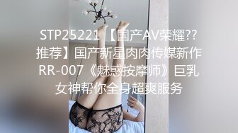 STP25221 【国产AV荣耀??推荐】国产新星肉肉传媒新作RR-007《魅惑按摩师》巨乳女神帮你全身超爽服务