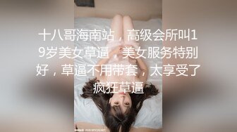 十八哥海南站，高级会所叫19岁美女草逼，美女服务特别好，草逼不用带套，太享受了疯狂草逼