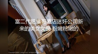 富二代肥猪哥酒店迷奸公司新来的美女文员 粉嫩粉嫩的