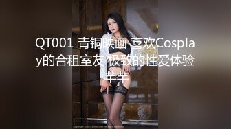 QT001 青铜映画 喜欢Cosplay的合租室友 极致的性爱体验 芊芊