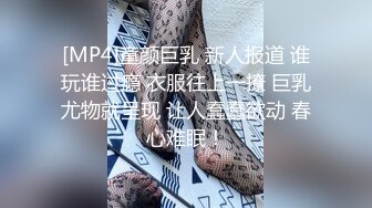 [MP4]童颜巨乳 新人报道 谁玩谁过瘾 衣服往上一撩 巨乳尤物就呈现 让人蠢蠢欲动 春心难眠！