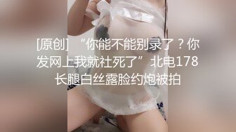 [原创] “你能不能别录了？你发网上我就社死了”北电178长腿白丝露脸约炮被拍