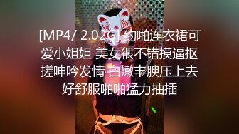 [MP4/ 2.02G] 约啪连衣裙可爱小姐姐 美女很不错摸逼抠搓呻吟发情 白嫩丰腴压上去好舒服啪啪猛力抽插