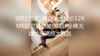 STP17520 最新流出售价52RMB超可爱的酸猫妹妹全裸无遮性感诱惑大放送